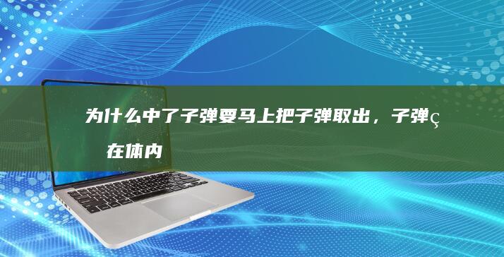 为什么中了子弹要马上把子弹取出，子弹留在体内会有什么不利吗？