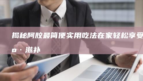 揭秘阿胶最简便实用吃法在家轻松享受健康滋补